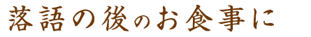 落語のあとのお食事に